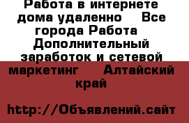  Работа в интернете дома удаленно  - Все города Работа » Дополнительный заработок и сетевой маркетинг   . Алтайский край